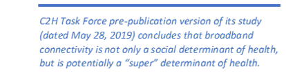 C2H Task Force pre-publication version of its study (dated May 28, 2019) concludes that broadband connectivity is not only a social determinant of health, but is potentially a “super” determinant of health.  