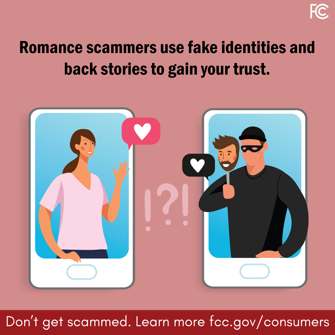 Romance scammers use fake identities and back stories to gain your trust. Don't get scammed. Learn more at fcc.gov/scams